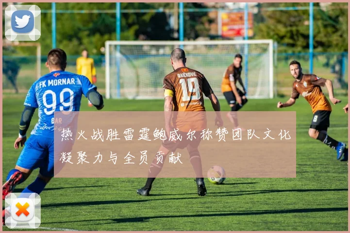 热火战胜雷霆鲍威尔称赞团队文化凝聚力与全员贡献