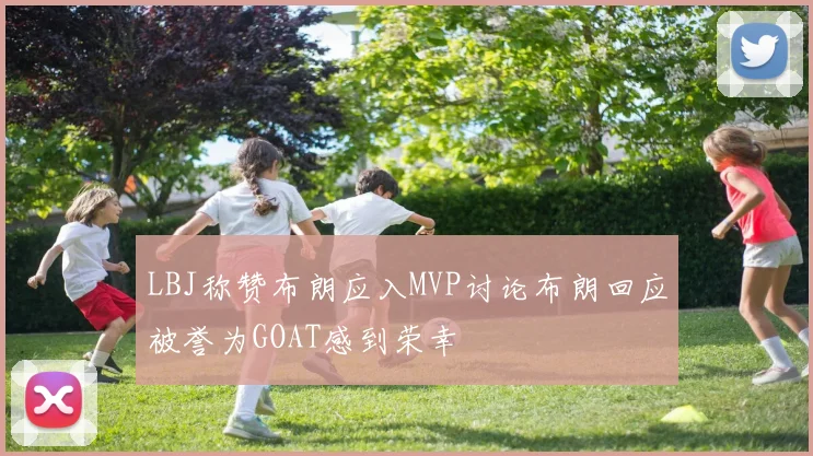 LBJ称赞布朗应入MVP讨论布朗回应被誉为GOAT感到荣幸