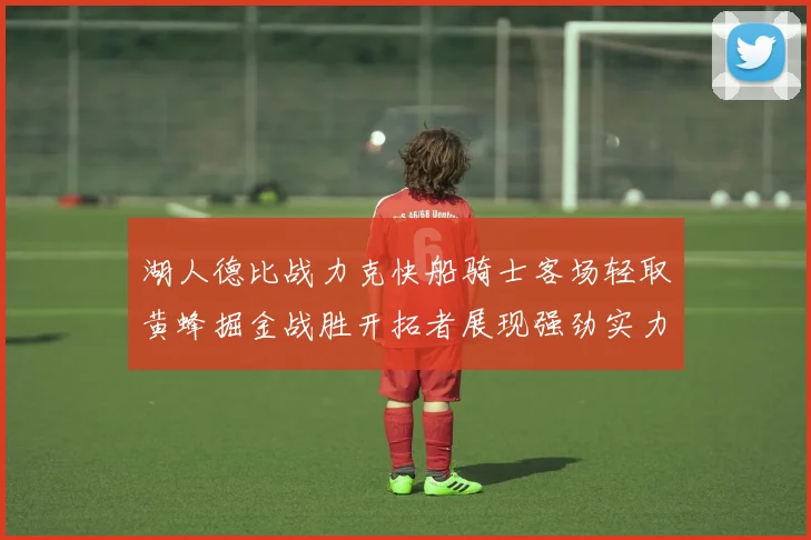 湖人德比战力克快船骑士客场轻取黄蜂掘金战胜开拓者展现强劲实力