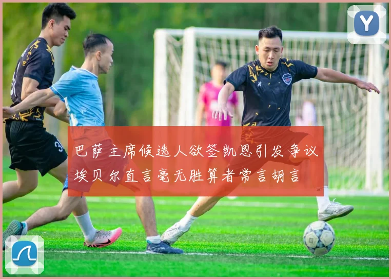 巴萨主席候选人欲签凯恩引发争议埃贝尔直言毫无胜算者常言胡言