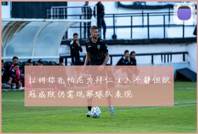 拉姆称孔帕尼为拜仁注入平静但欧冠成败仍需观察球队表现