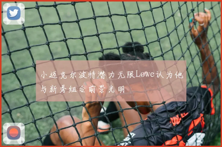 小迈克尔波特潜力无限Lowe认为他与新秀组合前景光明
