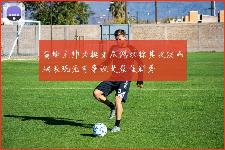 黄蜂主帅力挺克尼佩尔称其攻防两端表现无可争议是最佳新秀