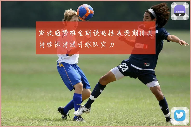 斯波盛赞维金斯侵略性表现期待其持续保持提升球队实力